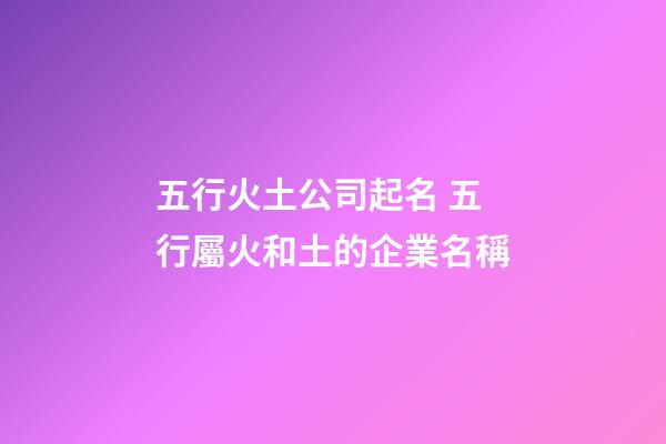 五行火土公司起名 五行屬火和土的企業名稱-第1張-公司起名-玄機派